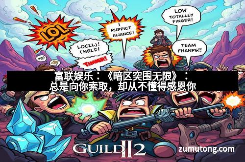 富联娱乐:《暗区突围无限》:总是向你索取,却从不懂得感恩你