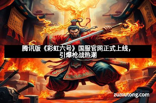 腾讯版《彩虹六号》国服官网正式上线,引爆枪战热潮